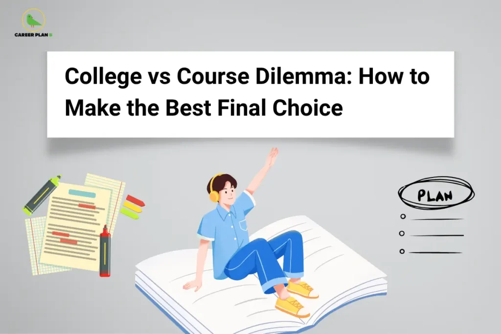 This image features a clean light-grey background with the “CAREER PLAN B” logo placed in the top-left corner. A large white rectangular banner across the upper section contains bold black text reading: “College vs Course Dilemma: How to Make the Best Final Choice.” In the center, an illustration of a student sitting on an open book symbolizes the decision-making process involved in selecting the right academic path. On the left side, study notes, documents, and stationery graphics represent course information, academic planning, and research. On the right side, a “PLAN” checklist graphic highlights the importance of evaluating options and creating a structured admission strategy. The overall design emphasizes helping students resolve the common dilemma between choosing a prestigious college and selecting their preferred course, offering guidance on balancing career goals, academic interests, future opportunities, and long-term success when making the final admission decision.