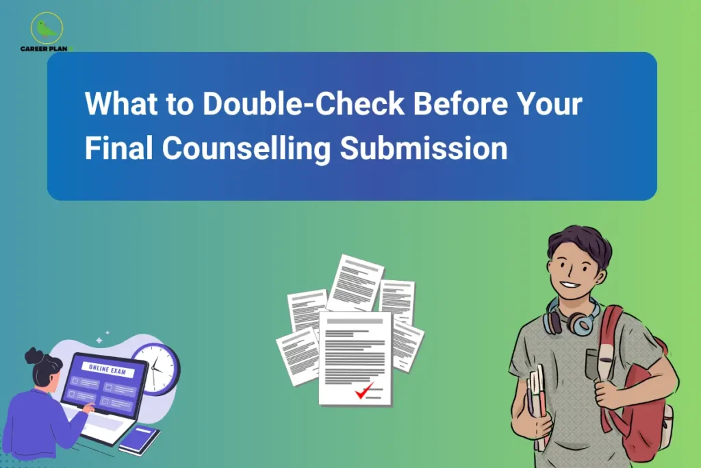 This image features a blue-to-green gradient background with the “CAREER PLAN B” logo positioned in the top-left corner. A large blue banner across the upper section contains bold white text reading: “What to Double-Check Before Your Final Counselling Submission.” On the left side, an illustration of a student using an online portal with a clock in the background symbolizes the importance of completing counselling tasks accurately and before the deadline. In the center, a stack of documents with a verification checkmark represents reviewing uploaded certificates, application details, and supporting documents before final submission. On the right side, an illustration of a student carrying books and a backpack reflects a candidate preparing for the next stage of the admission journey. The overall design emphasizes the critical final review process in counselling, encouraging students to verify personal information, document uploads, category details, course preferences, payment status, and submission confirmations to avoid errors that could affect seat allotment or admission outcomes.