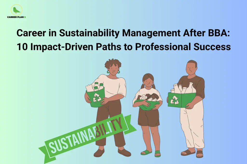 Career Plan B logo appears in the top-left corner of an educational banner titled "Career in Sustainability Management After BBA: 10 Impact-Driven Paths to Professional Success." The illustration features individuals holding recycling bins and reusable materials, symbolizing environmental responsibility, waste management, and sustainable development initiatives. A prominent green ribbon labeled "Sustainability" reinforces the theme of eco-friendly business practices and social impact. The visual represents the growing role of sustainability in modern organizations, focusing on environmental stewardship, corporate social responsibility (CSR), ESG (Environmental, Social, and Governance) strategies, resource conservation, and sustainable business operations. It highlights career opportunities after a BBA in Sustainability Management, including Sustainability Analyst, ESG Consultant, Corporate Social Responsibility Manager, Environmental Compliance Officer, Sustainable Supply Chain Specialist, Green Business Consultant, Sustainability Program Coordinator, Impact Assessment Analyst, Renewable Energy Project Executive, and Sustainability Strategy Manager. The graphic emphasizes ethical leadership, environmental awareness, stakeholder engagement, sustainable innovation, and long-term value creation for businesses and society.