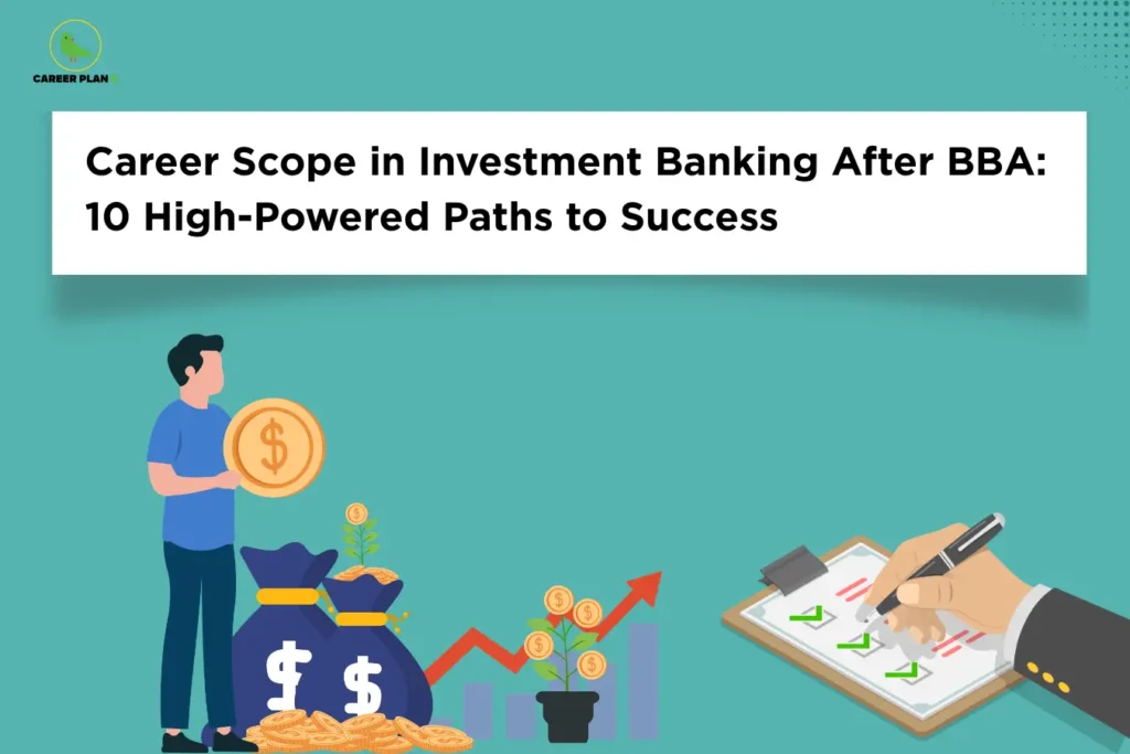 Career Plan B logo appears in the top-left corner of an educational banner titled "Career Scope in Investment Banking After BBA: 10 High-Powered Paths to Success." The visual features finance-related elements, including a professional holding a large currency coin, money bags filled with cash, stacks of gold coins, a growing financial chart with an upward trend, and a hand reviewing a checklist on a clipboard. These symbols represent wealth creation, financial analysis, investment planning, risk assessment, and strategic decision-making. The banner highlights career opportunities after a BBA in Investment Banking, including Investment Banking Analyst, Equity Research Analyst, Financial Analyst, Corporate Finance Executive, Mergers and Acquisitions Associate, Portfolio Analyst, Capital Markets Executive, Valuation Analyst, Wealth Management Consultant, and Private Equity Associate. The imagery emphasizes financial modeling, market analysis, capital raising, deal structuring, investment strategy, and business growth, showcasing the analytical, quantitative, and strategic skills required to succeed in the competitive investment banking industry.