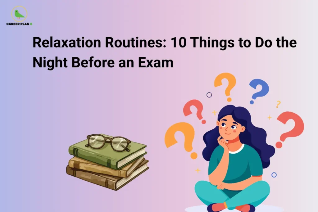 Career Plan B logo appears in the top-left corner of an educational banner titled "Relaxation Routines: 10 Things to Do the Night Before an Exam." The design features a stack of books with reading glasses resting on top, symbolizing study preparation and revision, alongside a student sitting thoughtfully with colorful question marks around her, representing pre-exam thoughts, concerns, and planning. The visual focuses on maintaining a calm and balanced mindset before an examination. It highlights healthy relaxation practices such as reviewing key concepts briefly, organizing exam materials, preparing clothes and documents, practicing deep breathing or meditation, taking a short walk, staying hydrated, eating a light and nutritious meal, avoiding last-minute cramming, limiting screen time, and getting adequate sleep. The banner emphasizes stress management, mental well-being, confidence building, focus enhancement, and effective preparation strategies that help students stay relaxed, refreshed, and ready to perform their best on exam day.
